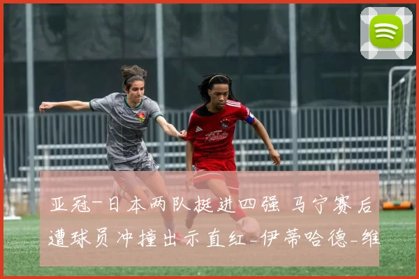 亚冠-日本两队挺进四强 马宁赛后遭球员冲撞出示直红_伊蒂哈德_维亚_豪门