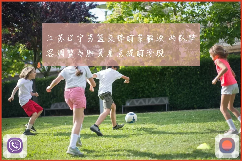 江苏辽宁男篮交锋前景解读 两队阵容调整与胜负看点提前浮现