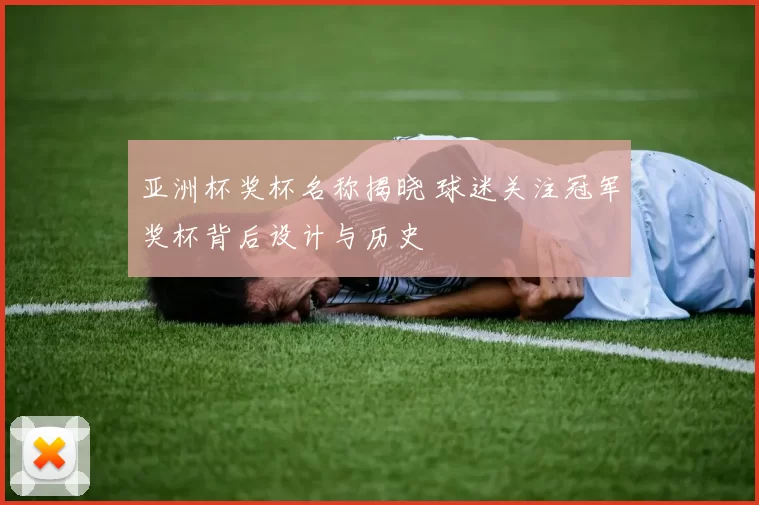 亚洲杯奖杯名称揭晓 球迷关注冠军奖杯背后设计与历史