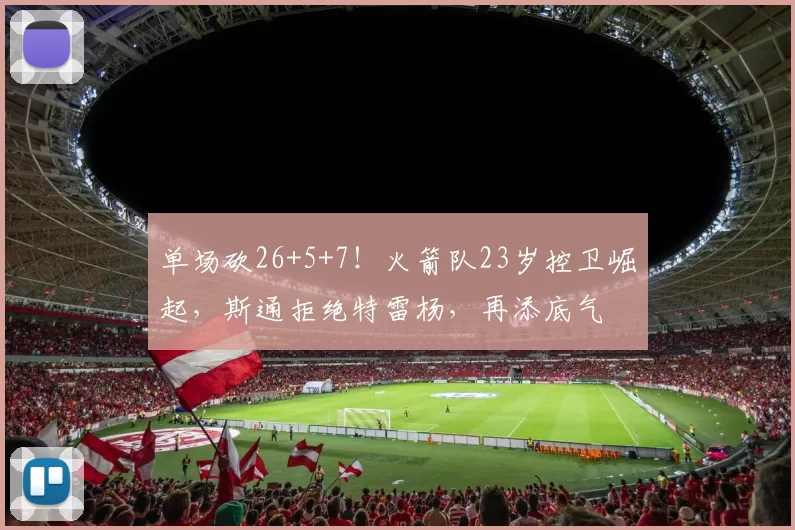 单场砍26+5+7！火箭队23岁控卫崛起，斯通拒绝特雷杨，再添底气