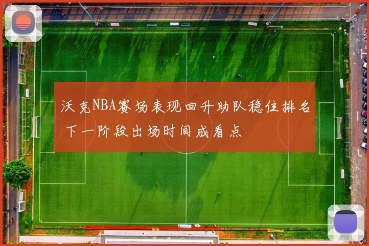沃克NBA赛场表现回升助队稳住排名 下一阶段出场时间成看点
