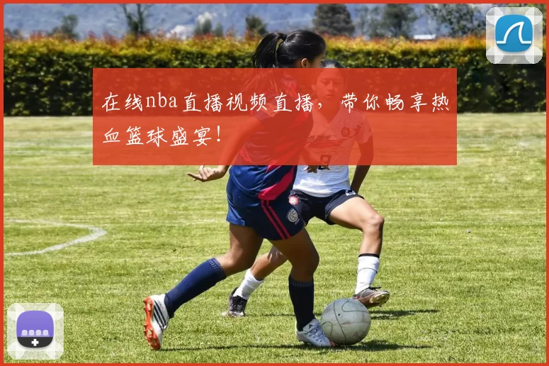 在线nba直播视频直播，带你畅享热血篮球盛宴！