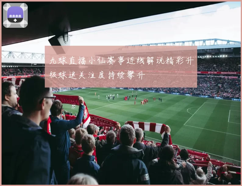 九球直播小仙赛事连线解说精彩升级球迷关注度持续攀升