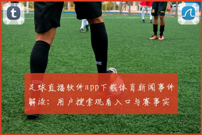 足球直播软件app下载体育新闻事件解读：用户搜索观看入口与赛事实况更新看点整理