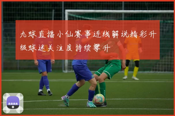 九球直播小仙赛事连线解说精彩升级球迷关注度持续攀升