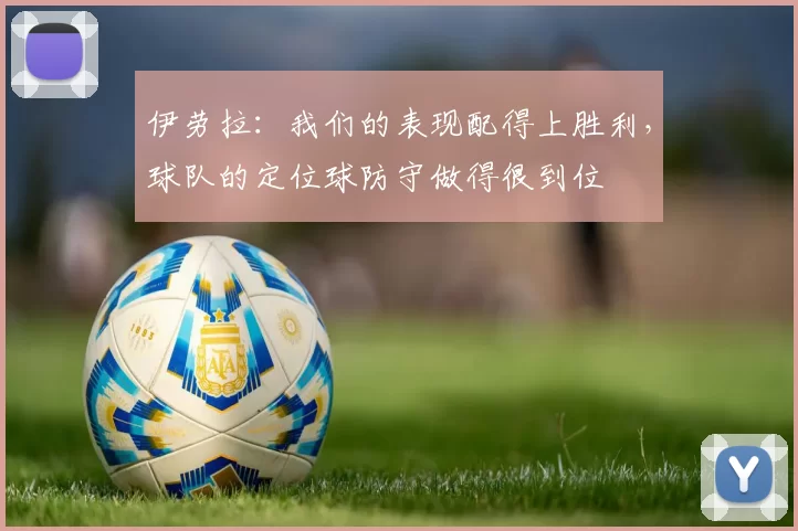 伊劳拉:我们的表现配得上胜利,球队的定位球防守做得很到位