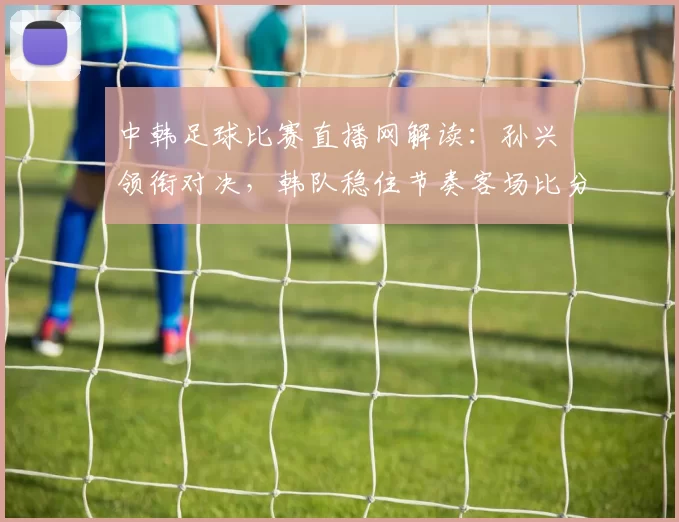 中韩足球比赛直播网解读：孙兴慜领衔对决，韩队稳住节奏客场比分情况待定